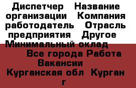 Диспетчер › Название организации ­ Компания-работодатель › Отрасль предприятия ­ Другое › Минимальный оклад ­ 17 000 - Все города Работа » Вакансии   . Курганская обл.,Курган г.